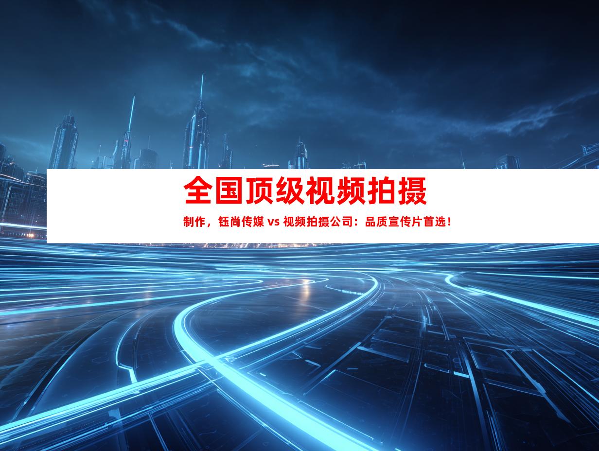 苏州全国顶级视频拍摄制作，钰尚传媒 vs 视频拍摄公司：品质宣传片首选！